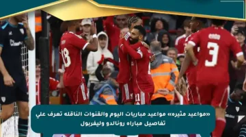 «مواعيد مثيرة» مواعيد مباريات اليوم والقنوات الناقلة تعرف على تفاصيل مباراة رونالدو وليفربول